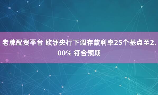 老牌配资平台 欧洲央行下调存款利率25个基点至2.00% 符合预期