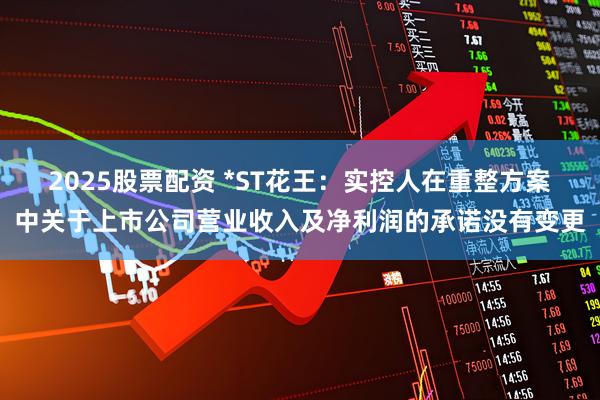 2025股票配资 *ST花王：实控人在重整方案中关于上市公司营业收入及净利润的承诺没有变更