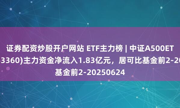 证券配资炒股开户网站 ETF主力榜 | 中证A500ETF基金(563360)主力资金净流入1.83亿元，居可比基金前2-20250624