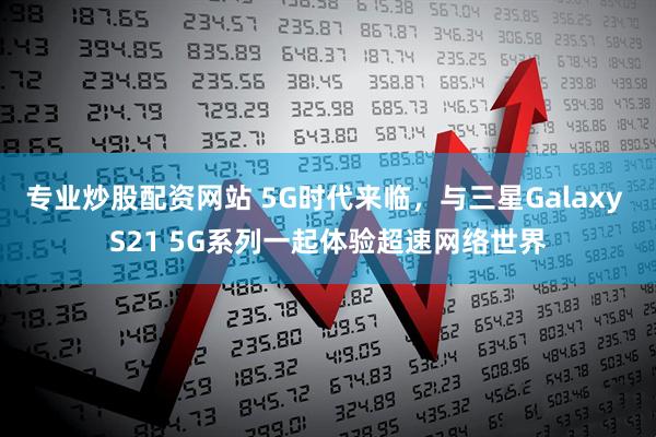 专业炒股配资网站 5G时代来临，与三星Galaxy S21 5G系列一起体验超速网络世界