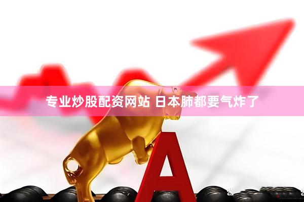 专业炒股配资网站 日本肺都要气炸了