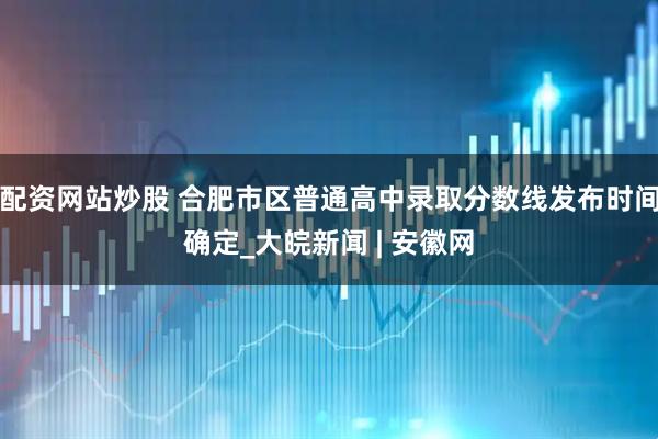 配资网站炒股 合肥市区普通高中录取分数线发布时间确定_大皖新闻 | 安徽网