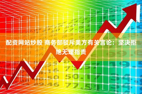 配资网站炒股 商务部驳斥美方有关言论：坚决拒绝无理指责
