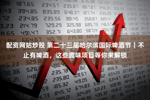 配资网站炒股 第二十三届哈尔滨国际啤酒节｜不止有啤酒，这些趣味项目等你来解锁