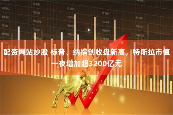 配资网站炒股 标普、纳指创收盘新高，特斯拉市值一夜增加超3200亿元