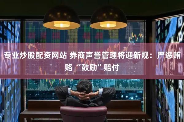 专业炒股配资网站 券商声誉管理将迎新规：严惩贿赂 “鼓励”赔付