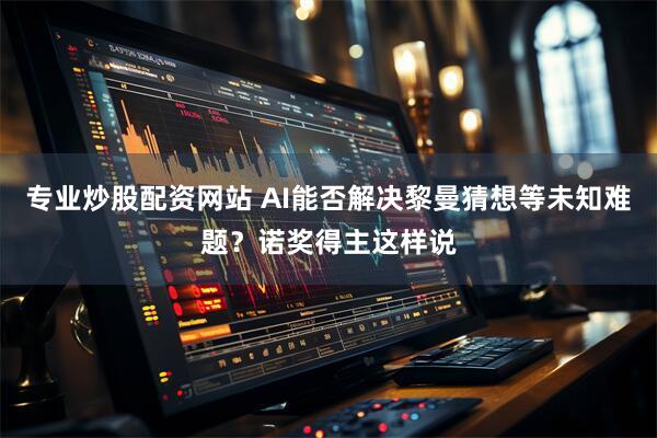 专业炒股配资网站 AI能否解决黎曼猜想等未知难题？诺奖得主这样说
