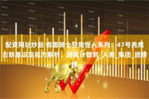 配资网站炒股 假面骑士空我怪人系列：47号秃鹰古朗基设定能力解析，游戏计数君_人类_集团_翅膀