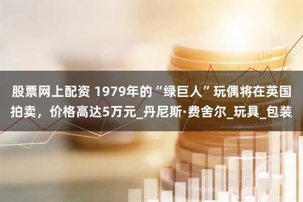 股票网上配资 1979年的“绿巨人”玩偶将在英国拍卖，价格高达5万元_丹尼斯·费舍尔_玩具_包装