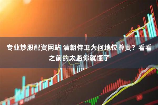 专业炒股配资网站 清朝侍卫为何地位尊贵？看看之前的太监你就懂了