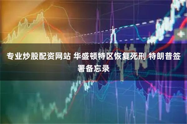专业炒股配资网站 华盛顿特区恢复死刑 特朗普签署备忘录