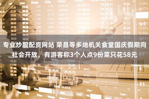 专业炒股配资网站 荣昌等多地机关食堂国庆假期向社会开放，有游客称3个人点9份菜只花58元