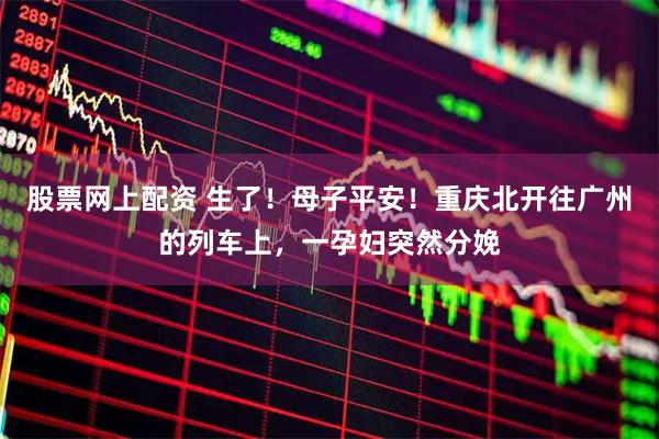 股票网上配资 生了！母子平安！重庆北开往广州的列车上，一孕妇突然分娩