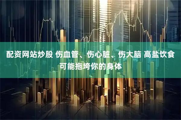 配资网站炒股 伤血管、伤心脏、伤大脑 高盐饮食可能拖垮你的身体