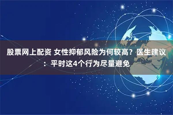 股票网上配资 女性抑郁风险为何较高？医生建议：平时这4个行为尽量避免